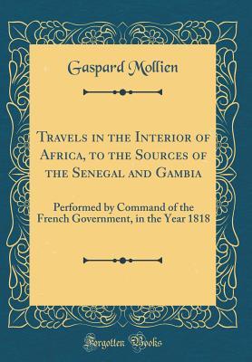 Read Travels in the Interior of Africa, to the Sources of the Senegal and Gambia: Performed by Command of the French Government, in the Year 1818 (Classic Reprint) - Gaspard Théodore Mollien file in PDF