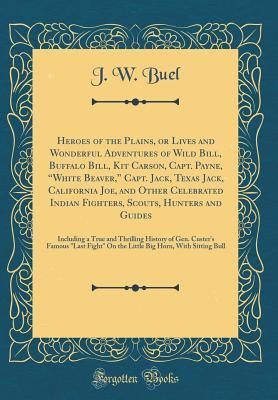 Read Online Heroes of the Plains, or Lives and Wonderful Adventures of Wild Bill, Buffalo Bill, Kit Carson, Capt. Payne, white Beaver, Capt. Jack, Texas Jack, California Joe, and Other Celebrated Indian Fighters, Scouts, Hunters and Guides: Including a True and - James W. Buel | ePub