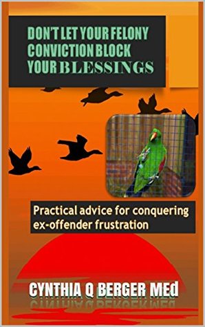 Read DON'T LET YOUR FELONY CONVICTION BLOCK YOUR BLESSINGS: Practical Advice for Conquering Ex-Offender Frustration - CYNTHIA Q BERGER | ePub