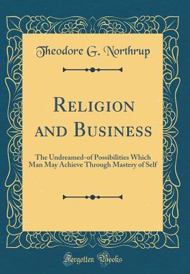 Read Online Religion and Business: The Undreamed-Of Possibilities Which Man May Achieve Through Mastery of Self (Classic Reprint) - Theodore G Northrup file in PDF