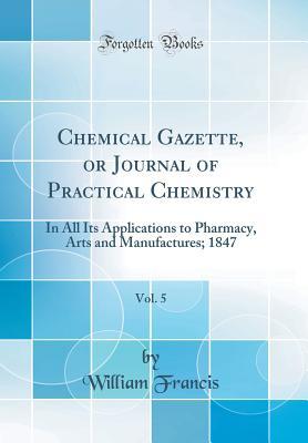 Read Online Chemical Gazette, or Journal of Practical Chemistry, Vol. 5: In All Its Applications to Pharmacy, Arts and Manufactures; 1847 (Classic Reprint) - William Francis | ePub