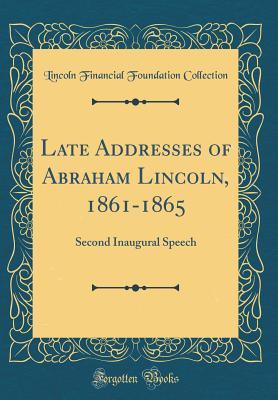 Read Late Addresses of Abraham Lincoln, 1861-1865: Second Inaugural Speech (Classic Reprint) - Lincoln Financial Foundation Collection file in PDF
