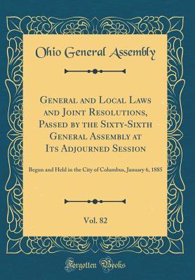 Read Online General and Local Laws and Joint Resolutions, Passed by the Sixty-Sixth General Assembly at Its Adjourned Session, Vol. 82: Begun and Held in the City of Columbus, January 6, 1885 (Classic Reprint) - Ohio General Assembly file in ePub