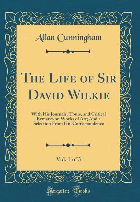 Read The Life of Sir David Wilkie, Vol. 1 of 3: With His Journals, Tours, and Critical Remarks on Works of Art; And a Selection from His Correspondence (Classic Reprint) - Allan Cunningham file in PDF