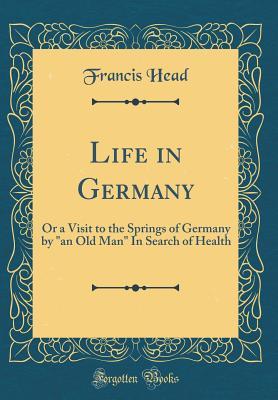 Read Life in Germany: Or a Visit to the Springs of Germany by an Old Man in Search of Health (Classic Reprint) - Francis Head | PDF