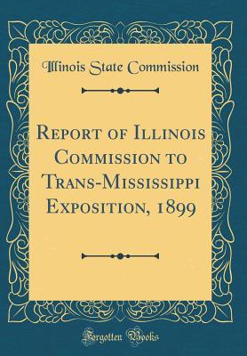 Read Report of Illinois Commission to Trans-Mississippi Exposition, 1899 (Classic Reprint) - Illinois State Commission file in PDF