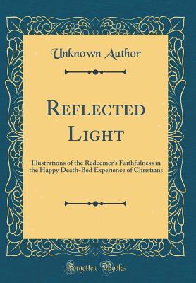 Download Reflected Light: Illustrations of the Redeemer's Faithfulness in the Happy Death-Bed Experience of Christians (Classic Reprint) - Unknown file in PDF
