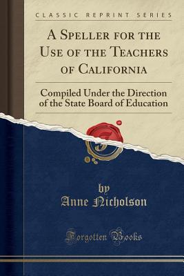 Download A Speller for the Use of the Teachers of California: Compiled Under the Direction of the State Board of Education (Classic Reprint) - Anne Nicholson file in PDF