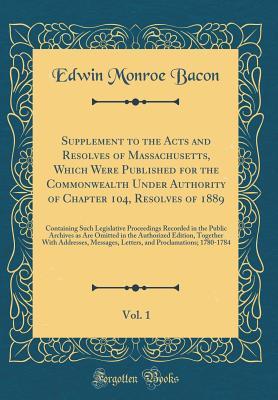 Read Online Supplement to the Acts and Resolves of Massachusetts, Which Were Published for the Commonwealth Under Authority of Chapter 104, Resolves of 1889, Vol. 1: Containing Such Legislative Proceedings Recorded in the Public Archives as Are Omitted in the Authori - Edwin Monroe Bacon | ePub