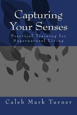 Full Download Capturing Your Senses: The Simplicity of Living a Supernatual Life - Caleb Mark Turner file in ePub