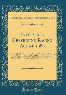 Read Online Interstate Greyhound Racing Act of 1989: Hearing Before the Committee on Commerce, Science, and Transportation, United States Senate, One Hundred First Congress, Second Session on S. 1734 (Classic Reprint) - Commerce Science Cmte Transportation file in ePub