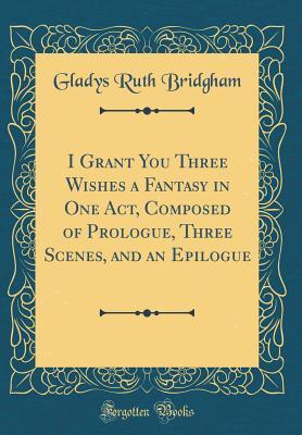 Download I Grant You Three Wishes a Fantasy in One Act, Composed of Prologue, Three Scenes, and an Epilogue (Classic Reprint) - Gladys Ruth Bridgham | ePub