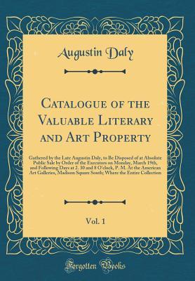 Read Catalogue of the Valuable Literary and Art Property, Vol. 1: Gathered by the Late Augustin Daly, to Be Disposed of at Absolute Public Sale by Order of the Executors on Monday, March 19th, and Following Days at 2. 30 and 8 O'Clock, P. M. at the American AR - Augustin Daly file in ePub