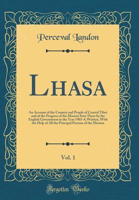 Read Lhasa, Vol. 1: An Account of the Country and People of Central Tibet and of the Progress of the Mission Sent There by the English Government in the Year 1903-4; Written, with the Help of All the Principal Persons of the Mission (Classic Reprint) - Perceval Landon file in ePub