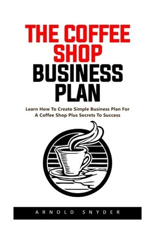 Full Download The Coffee Shop Business Plan: Learn How to Create a Simple Business Plan for a Coffee Shop Plus Secrets to Success! (Business Planning, Business Strategy) - Arnold Snyder | ePub