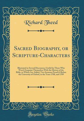 Read Online Sacred Biography, or Scripture-Characters: Illustrated in Several Discourses; Useful for Those Who Wou'd Acquaint Themselves with the History of the Bible, to Which Are Added, Two Sermons Preach'd Before the University of Oxford, in the Years 1708, and 17 - Richard Theed | ePub