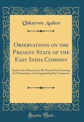 Read Online Observations on the Present State of the East India Company: And on the Measures to Be Pursued for Ensuring Its Permanency, and Augmenting Its Commerce (Classic Reprint) - Unknown file in PDF