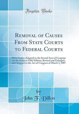 Download Removal of Causes From State Courts to Federal Courts: With Forms; Adapted to the Several Acts of Congress on the Subject; Fifth Edition, Revised and Enlarged, and Adapted to the Act of Congress of March 3, 1887 (Classic Reprint) - John F. Dillon | ePub