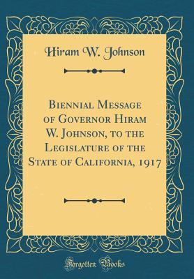 Full Download Biennial Message of Governor Hiram W. Johnson, to the Legislature of the State of California, 1917 (Classic Reprint) - Hiram W Johnson | ePub