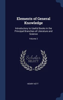 Read Elements of General Knowledge: Introductory to Useful Books in the Principal Branches of Literature and Science; Volume 2 - Henry Kett file in ePub