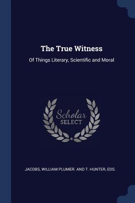 Read Online The True Witness: Of Things Literary, Scientific and Moral - William Plumer | PDF