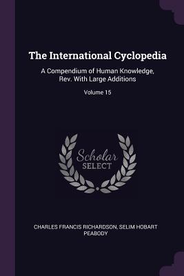 Read Online The International Cyclopedia: A Compendium of Human Knowledge, Rev. With Large Additions; Volume 15 - Charles Francis Richardson | PDF