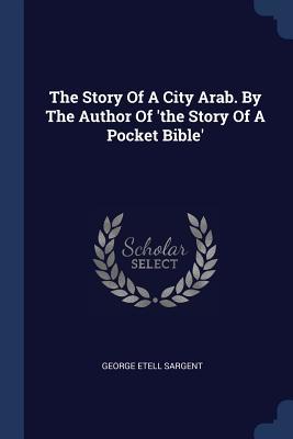 Full Download The Story of a City Arab. by the Author of 'the Story of a Pocket Bible' - George Etell Sargent | PDF