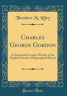 Full Download Charles George Gordon: A Nineteenth Century Worthy of the English Church; A Biographical Sketch (Classic Reprint) - Theodore Myers Riley | PDF