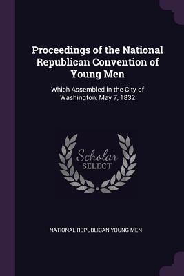 Download Proceedings of the National Republican Convention of Young Men: Which Assembled in the City of Washington, May 7, 1832 - National Republican Convention of y Men | PDF