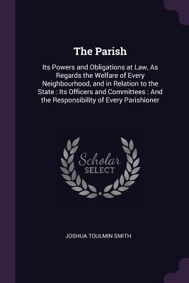 Full Download The Parish: Its Powers and Obligations at Law, as Regards the Welfare of Every Neighbourhood, and in Relation to the State: Its Officers and Committees: And the Responsibility of Every Parishioner - Joshua Toulmin Smith file in ePub
