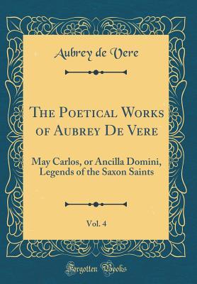 Download The Poetical Works of Aubrey de Vere, Vol. 4: May Carlos, or Ancilla Domini, Legends of the Saxon Saints (Classic Reprint) - Aubrey Thomas de Vere | ePub