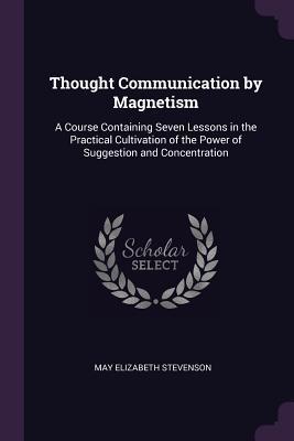 Full Download Thought Communication by Magnetism: A Course Containing Seven Lessons in the Practical Cultivation of the Power of Suggestion and Concentration - May E. Stevenson file in PDF