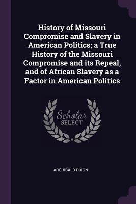 Read Online History of Missouri Compromise and Slavery in American Politics; A True History of the Missouri Compromise and Its Repeal, and of African Slavery as a Factor in American Politics - Archibald Dixon file in ePub