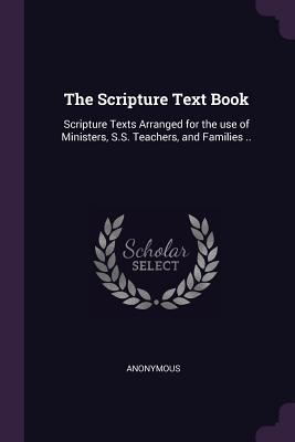 Read Online The Scripture Text Book: Scripture Texts Arranged for the Use of Ministers, S.S. Teachers, and Families .. - Anonymous | ePub