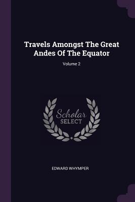 Download Travels Amongst the Great Andes of the Equator; Volume 2 - Edward Whymper | PDF