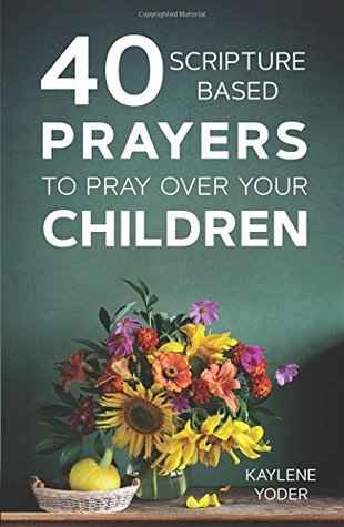 Full Download 40 Scripture-Based Prayers to Pray Over Your Children - Kaylene Yoder | PDF