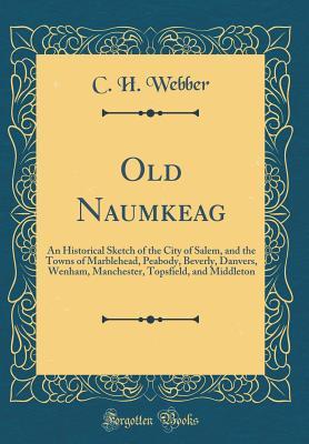 Download Old Naumkeag: An Historical Sketch of the City of Salem, and the Towns of Marblehead, Peabody, Beverly, Danvers, Wenham, Manchester, Topsfield, and Middleton (Classic Reprint) - C H Webber file in PDF
