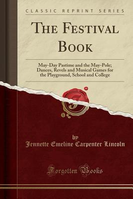 Read Online The Festival Book: May-Day Pastime and the May-Pole; Dances, Revels and Musical Games for the Playground, School and College (Classic Reprint) - Jennette Emeline Carpenter Lincoln file in ePub