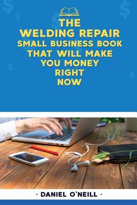 Read Online The Welding Repair Small Business Book That Will Make You Money Right Now: A Sales Funnel Formula to 10x Your Business Even If You Don't Have Money or Time.. Guaranteed. - Daniel O'Neill file in ePub