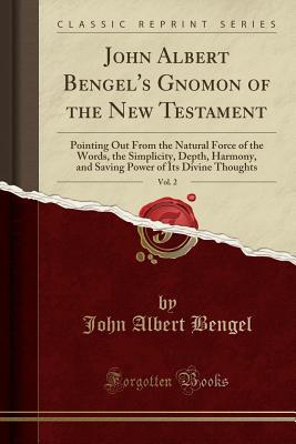 Read John Albert Bengel's Gnomon of the New Testament, Vol. 2: Pointing Out from the Natural Force of the Words, the Simplicity, Depth, Harmony, and Saving Power of Its Divine Thoughts (Classic Reprint) - John Albert Bengel file in PDF