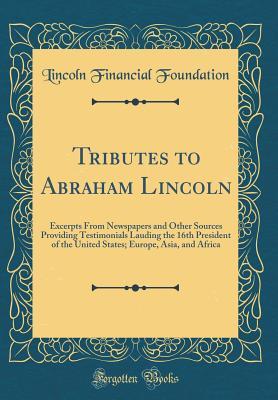 Read Tributes to Abraham Lincoln: Excerpts from Newspapers and Other Sources Providing Testimonials Lauding the 16th President of the United States; Europe, Asia, and Africa (Classic Reprint) - Lincoln Financial Foundation Collection | PDF
