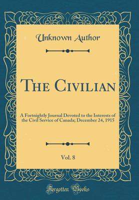 Read The Civilian, Vol. 8: A Fortnightly Journal Devoted to the Interests of the Civil Service of Canada; December 24, 1915 (Classic Reprint) - Unknown | ePub