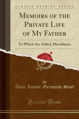 Read Online Memoirs of the Private Life of My Father: To Which Are Added, Miscellanies (Classic Reprint) - Anne-Louise-Germaine Stael | ePub