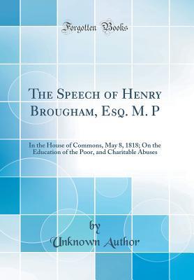 Full Download The Speech of Henry Brougham, Esq. M. P: In the House of Commons, May 8, 1818; On the Education of the Poor, and Charitable Abuses (Classic Reprint) - Unknown file in ePub