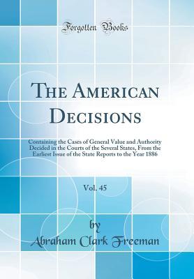 Read The American Decisions, Vol. 45: Containing the Cases of General Value and Authority Decided in the Courts of the Several States, from the Earliest Issue of the State Reports to the Year 1886 (Classic Reprint) - Abraham Clark Freeman | PDF