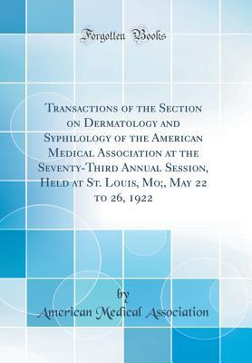 Read Transactions of the Section on Dermatology and Syphilology of the American Medical Association at the Seventy-Third Annual Session, Held at St. Louis, Mo;, May 22 to 26, 1922 (Classic Reprint) - American Medical Association | ePub