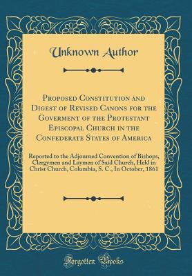 Read Online Proposed Constitution and Digest of Revised Canons for the Goverment of the Protestant Episcopal Church in the Confederate States of America: Reported to the Adjourned Convention of Bishops, Clergymen and Laymen of Said Church, Held in Christ Church, Colu - Unknown | ePub