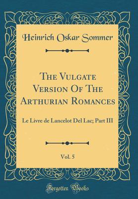 Read Online The Vulgate Version of the Arthurian Romances, Vol. 5: Le Livre de Lancelot del Lac; Part III (Classic Reprint) - Heinrich Oskar Sommer | PDF