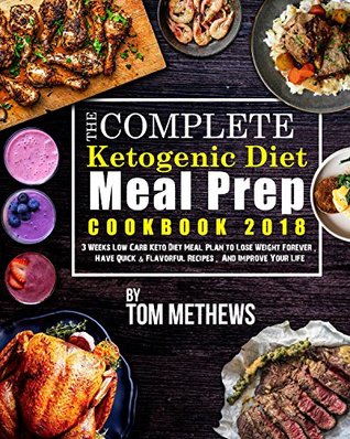 Read The Complete Ketogenic Diet Meal Prep Cookbook 2018: 3 Weeks Low Carb Keto Diet Meal Plan to Lose Weight Forever, Have Quick & Flavorful Recipes, And Improve Your Life (Easy Delicious Keto Recipes) - Tom Methews file in PDF
