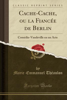 Full Download Cache-Cache, Ou La Fianc�e de Berlin: Com�die-Vaudeville En Un Acte (Classic Reprint) - Marie-Emmanuel Theaulon | ePub